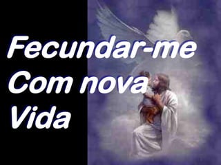 Fecundar-me
Com nova
Vida
 
