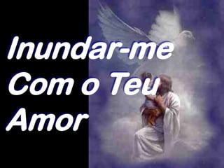 Inundar-me
Com o Teu
Amor
 