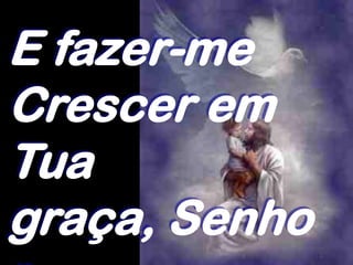 E fazer-me
Crescer em
Tua
graça, Senho
 