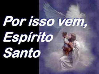 Por isso vem,
Espírito
Santo
 