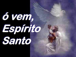ó vem,
Espírito
Santo
 