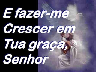 E fazer-me
Crescer em
Tua graça,
Senhor
 