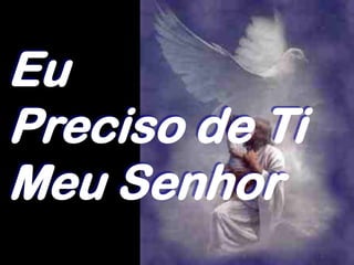 Eu
Preciso de Ti
Meu Senhor
 