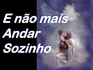 E não mais
Andar
Sozinho
 