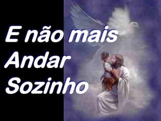 E não mais
Andar
Sozinho
 