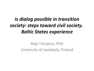 Is dialog possible in transition society: steps toward civil society.  Baltic States experience Kaja Tampere, PhD University of Jyväskylä, Finland 