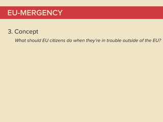 EU-MERGENCY

3. Concept
  What should EU citizens do when they’re in trouble outside of the EU?
 