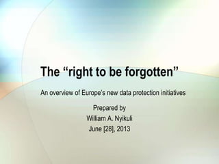 The “right to be forgotten”
Prepared by
William A. Nyikuli
June [28], 2013
An overview of Europe‟s new data protection initiatives
 