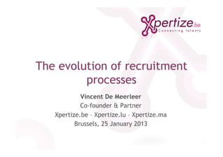 The evolution of recruitment
         processes
            Vincent De Meerleer
            Co-founder & Partner
   Xpertize.be – Xpertize.lu – Xpertize.ma
          Brussels, 25 January 2013
 