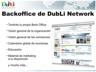 Backoffice de DubLi Network Tendrás tu propio Back Office Visión general de la organización Visión general de las comisiones Calendario global de reuniones   Educación  Material de márketing a tu disposición y mucho más... 