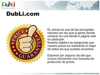 DubLi.com EL precio es una de las principales razones por las que la gente decide comprar en una tienda o página web en particular.  Nuestro objetivo es asegurarte que nuestro precio es realmente el mejor de todos los que puedes encontrar.  Estamos tan seguros de ello que incluso ofrecemos una Garantía de protección de precio. 