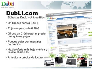DubLi.com Un Crédito cuesta 0,50 €  Pujas en pasos de 0,20 €  Ofrece un Crédito por el precio que quieres pagar Puedes pujar por intervalos de precios  Haz la oferta más baja y única y llévate el artículo  Artículos a precios de locura Subastas DubLi »Unique Bid« 