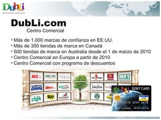 Más de 1.000 marcas de confianza en EE.UU. Más de 300 tiendas de marca en Canadá 500 tiendas de marca en Australia desde el 1 de marzo de 2010 Centro Comercial en Europa a partir de 2010 Centro Comercial con programa de descuentos Centro Comercial DubLi.com 