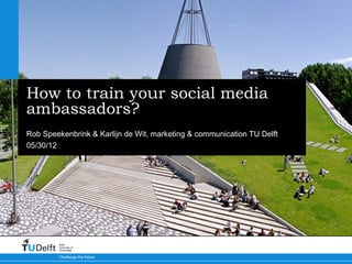 05/30/12
Challenge the future
Delft
University of
Technology
How to train your social media
ambassadors?
Rob Speekenbrink & Karlijn de Wit, marketing & communication TU Delft
 