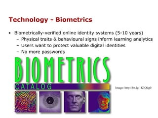 Technology - Biometrics
• Biometrically-verified online identity systems (5-10 years)
– Physical traits & behavioural signs inform learning analytics
– Users want to protect valuable digital identities
– No more passwords
Image: http://bit.ly/1K3Qdg0
 