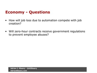 Economy - Questions
• How will job loss due to automation compete with job
creation?
• Will zero-hour contracts receive government regulations
to prevent employee abuses?
Adrian J. Ebsary - @AJEbsary
AdrianEbsary.com
 