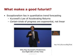 What makes a good futurist?
• Exceptionalism lies in quantitative trend forecasting
– Kurzweil’s Law of Accelerating Returns
– Certain kinds of progress are exponential, not linear
http://bit.ly/KurzweilBigThink
 