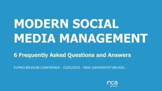 MODERN SOCIAL
MEDIA MANAGEMENT
6 Frequently Asked Questions and Answers
EUPRIO BELGIUM CONFERENCE - 15/01/2015 - VRIJE UNIVERSITEIT BRUSSEL
 