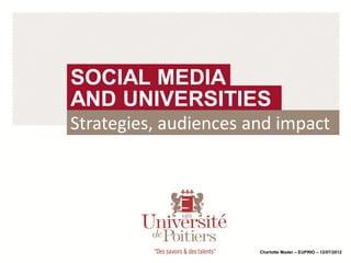 SOCIAL MEDIA
AND UNIVERSITIES
Strategies, audiences and impact




                       Charlotte Mader – EUPRIO – 12/07/2012
 