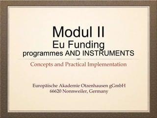 Modul II
Eu Funding
programmes AND INSTRUMENTS
Concepts and Practical Implementation
Europäische Akademie Otzenhausen gGmbH
66620 Nonnweiler, Germany
 