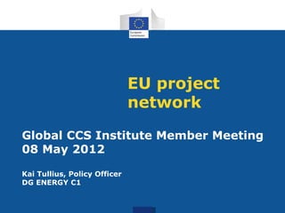 EU project
                              network

Global CCS Institute Member Meeting
08 May 2012

Kai Tullius, Policy Officer
DG ENERGY C1
 