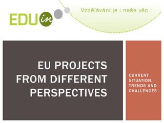CURRENT SITUATION, TRENDS AND CHALLENGES 
EU PROJECTS FROM DIFFERENT PERSPECTIVES  