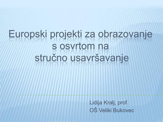 Europski projekti za obrazovanje
         s osvrtom na
     stručno usavršavanje



                  Lidija Kralj, prof.
                  OŠ Veliki Bukovec
 