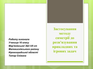 Застосування
методу
симетрії до
розв'язування
прикладних та
ігрових задач
Роботу виконала
Учениця 10 класу
Мар'янівської З...