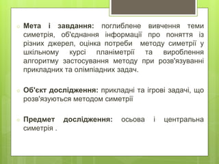 ○ Мета і завдання: поглиблене вивчення теми
симетрія, об'єднання інформації про поняття із
різних джерел, оцінка потреби м...