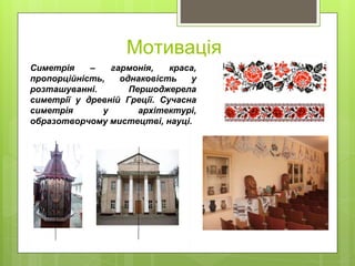 Мотивація
Симетрія – гармонія, краса,
пропорційність, однаковість у
розташуванні. Першоджерела
симетрії у древній Греції. ...