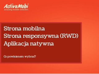 Strona mobilna 
Strona responsywna (RWD) 
Aplikacja natywna 
Co powinienem wybrać? 
 