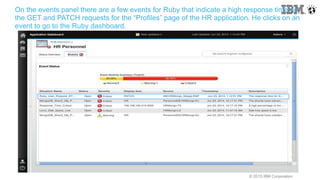 © 2015 IBM Corporation
On the events panel there are a few events for Ruby that indicate a high response time on
the GET and PATCH requests for the “Profiles” page of the HR application. He clicks on an
event to go to the Ruby dashboard.
 