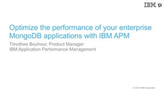 © 2015 IBM Corporation© 2015 IBM Corporation
Optimize the performance of your enterprise
MongoDB applications with IBM APM
Timothee Bouhour, Product Manager
IBM Application Performance Management
 