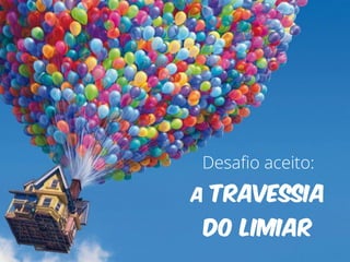Desafio aceito: 
A TRAVESSIA 
DO LIMIAR 
 