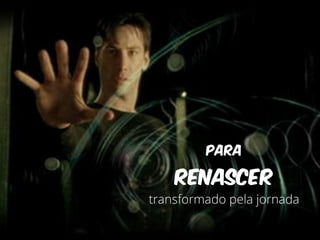 PARA 
RENASCER 
transformado pela jornada 
Você  