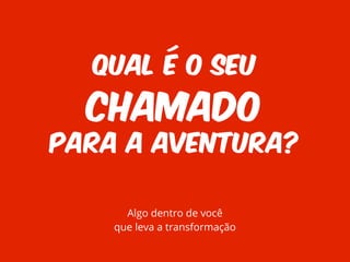 QUAL É O SEU 
CHAMADO 
PARA A AVENTURA? 
Algo dentro de você 
que leva a transformação 
 