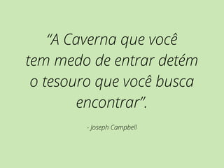 “A Caverna que você 
tem medo de entrar detém 
o tesouro que você busca 
encontrar”. 
- Joseph Campbell 
 