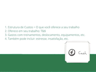 1. Estrutura de Custos = O que você oferece a seu trabalho 
2. Oferece em seu trabalho: T&$ 
3. Gastos com treinamentos, deslocamento, equipamentos, etc. 
4. Também pode incluir: estresse, insatisfação, etc. 
 