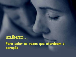 SILÊNCIO...
Para calar as vozes que atordoam o
coração
 