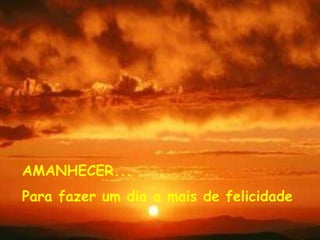 AMANHECER...
Para fazer um dia a mais de felicidade
 