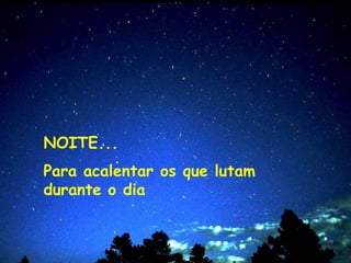 NOITE...
Para acalentar os que lutam
durante o dia
 