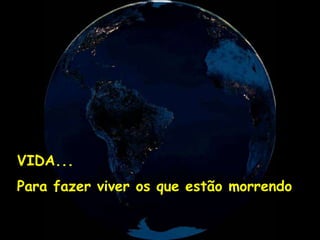 VIDA...
Para fazer viver os que estão morrendo
 