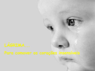 LÁGRIMA...
Para comover os corações insensíveis
 
