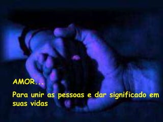 AMOR...
Para unir as pessoas e dar significado em
suas vidas
 