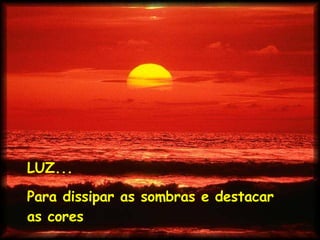 LUZ... Para dissipar as sombras e destacar as cores 