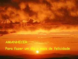 AMANHECER... Para fazer um dia a mais de felicidade 