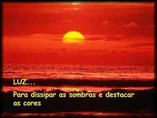 LUZ... Para dissipar as sombras e destacar as cores 