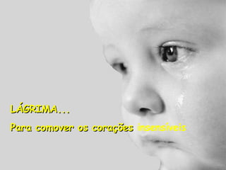 LÁGRIMA... Para comover os corações  insensíveis 