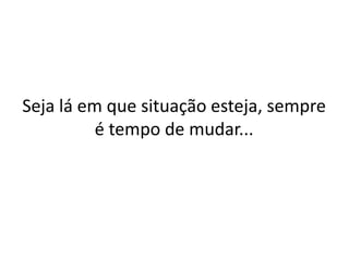 Seja lá em que situação esteja, sempre
é tempo de mudar...

 