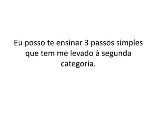 Eu posso te ensinar 3 passos simples
que tem me levado à segunda
categoria.

 